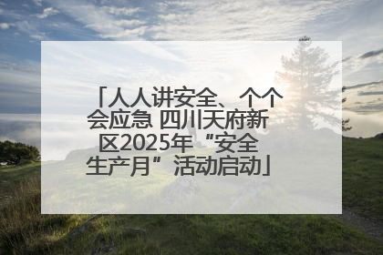 人人讲安全、个个会应急 四川天府新区2025年“安全生产月”活动启动